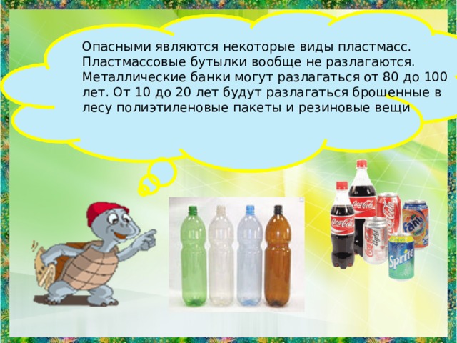 Опасными являются некоторые виды пластмасс. Пластмассовые бутылки вообще не разлагаются. Металлические банки могут разлагаться от 80 до 100 лет. От 10 до 20 лет будут разлагаться брошенные в лесу полиэтиленовые пакеты и резиновые вещи 