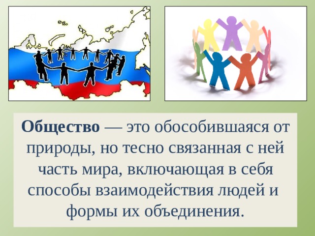 Общество — это обособившаяся от природы, но тесно связанная с ней часть мира, включающая в себя способы взаимодействия людей и формы их объединения. 