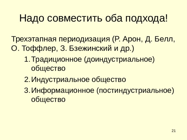 Надо совместить оба подхода! Трехэтапная периодизация (Р. Арон, Д. Белл, О. Тоффлер, З. Бзежинский и др.) Традиционное (доиндустриальное) общество Индустриальное общество Информационное (постиндустриальное) общество Традиционное (доиндустриальное) общество Индустриальное общество Информационное (постиндустриальное) общество  