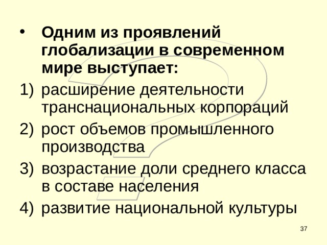 Одним из проявлений глобализации в современном мире выступает: расширение деятельности транснациональных корпораций рост объемов промышленного производства возрастание доли среднего класса в составе населения развитие национальной культуры  
