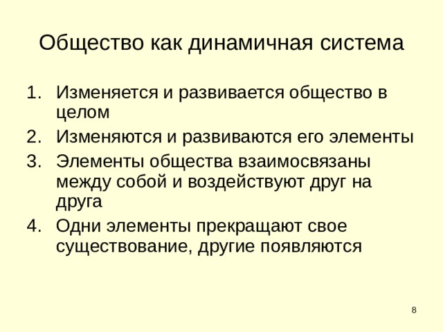 Общество как динамичная система Изменяется и развивается общество в целом Изменяются и развиваются его элементы Элементы общества взаимосвязаны между собой и воздействуют друг на друга Одни элементы прекращают свое существование, другие появляются  