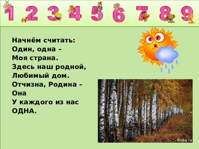 Начнём считать: Один, одна – Моя страна. Здесь наш родной, Любимый дом. Отчизна, Родина – Она У каждого из нас ОДНА.  