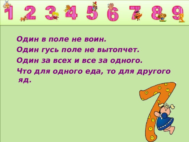  Один в поле не воин.  Один гусь поле не вытопчет.  Один за всех и все за одного.  Что для одного еда, то для другого яд. 