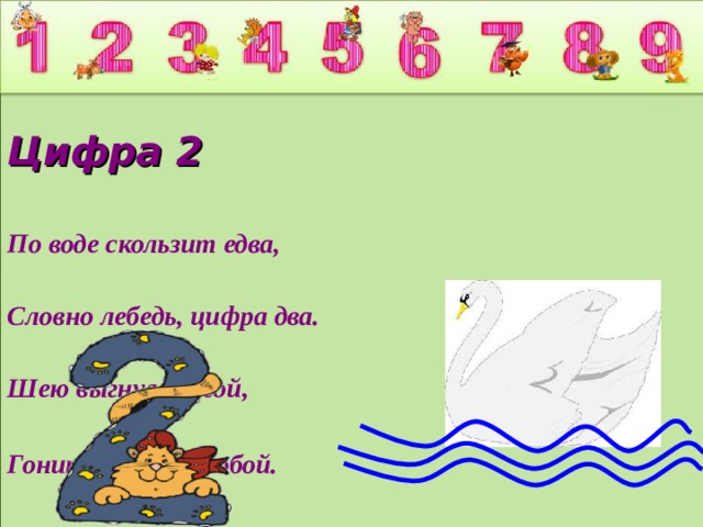 Цифра 2 По воде скользит едва, Словно лебедь, цифра два. Шею выгнула дугой, Гонит волны за собой.  