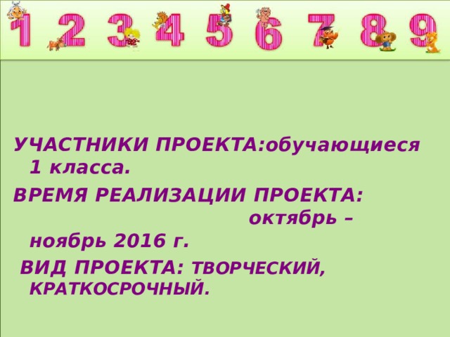 УЧАСТНИКИ ПРОЕКТА:обучающиеся 1 класса. ВРЕМЯ РЕАЛИЗАЦИИ ПРОЕКТА: октябрь – ноябрь 2016 г.  ВИД ПРОЕКТА: ТВОРЧЕСКИЙ, КРАТКОСРОЧНЫЙ.  