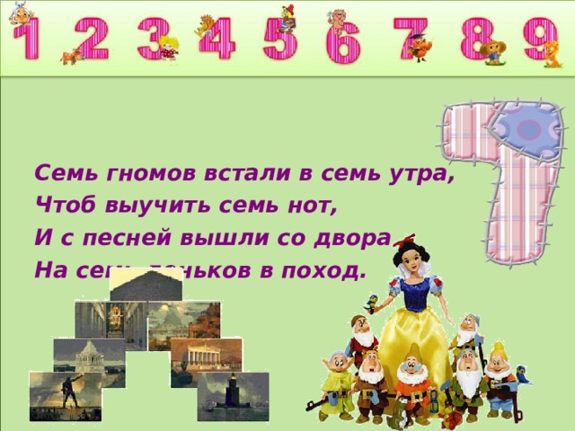  Семь гномов встали в семь утра, Чтоб выучить семь нот, И с песней вышли со двора На семь деньков в поход.  