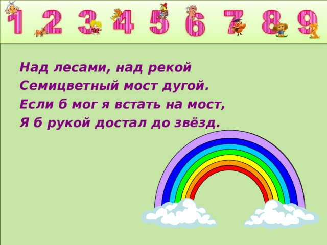 Над лесами, над рекой Семицветный мост дугой. Если б мог я встать на мост, Я б рукой достал до звёзд.  