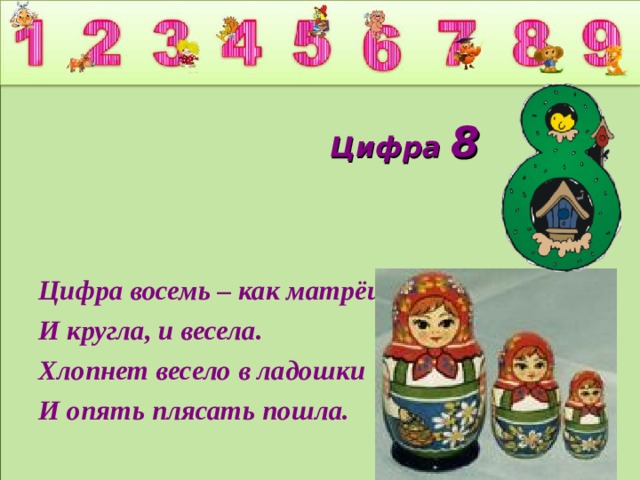  Цифра 8 Цифра восемь – как матрёшка, И кругла, и весела. Хлопнет весело в ладошки И опять плясать пошла.  
