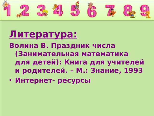 Литература: Волина В. Праздник числа (Занимательная математика для детей): Книга для учителей и родителей. – М.: Знание, 1993 Интернет- ресурсы 