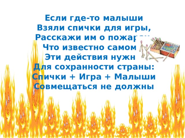 Если где-то малыши Взяли спички для игры, Расскажи им о пожарах,  Что известно самому, Эти действия нужны Для сохранности страны: Спички + Игра + Малыши Совмещаться не должны 