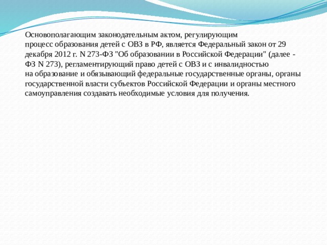 Основополагающим законодательным актом, регулирующим процесс образования детей с ОВЗ в РФ, является Федеральный закон от 29 декабря 2012 г. N 273-ФЗ 