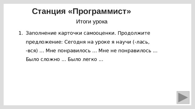 Станция «Программист» Итоги урока Заполнение карточки самооценки. Продолжите предложение: Сегодня на уроке я научи (-лась, -вся) ... Мне понравилось ... Мне не понравилось ... Было сложно ... Было легко ... 