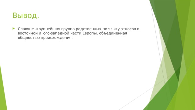 Вывод. Славяне -крупнейшая группа родственных по языку этносов в восточной и юго-западной части Европы, объединенная общностью происхождения. 