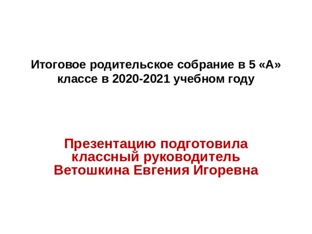 Итоговое родительское собрание в 5 «А» классе в 2020-2021 учебном году Презентацию подготовила классный руководитель Ветошкина Евгения Игоревна  