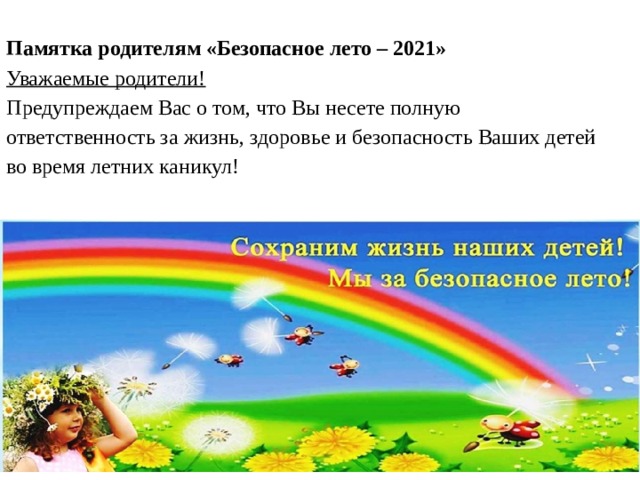  Памятка родителям «Безопасное лето – 2021»  Уважаемые родители!  Предупреждаем Вас о том, что Вы несете полную ответственность за жизнь, здоровье и безопасность Ваших детей во время летних каникул!   