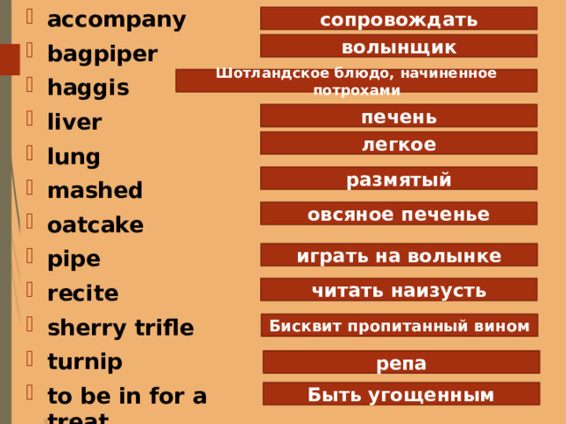 accompany bagpiper haggis liver lung mashed oatcake pipe recite sherry trifle turnip to be in for a treat   сопровождать волынщик Шотландское блюдо, начиненное потрохами печень легкое размятый овсяное печенье играть на волынке читать наизусть Бисквит пропитанный вином репа Быть угощенным 
