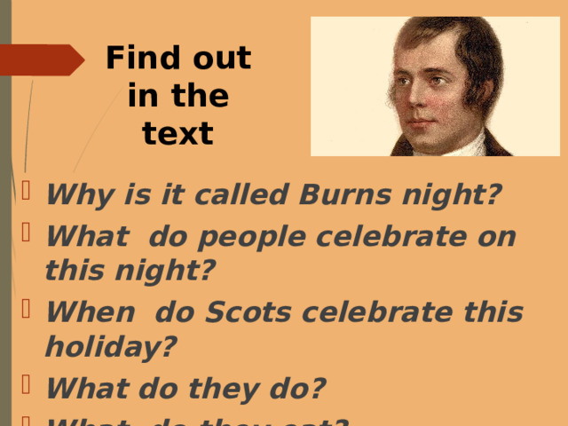 Find out in the text Why is it called Burns night? What do people celebrate on this night? When do Scots celebrate this holiday? What do they do? What do they eat? What is the star-attraction of this night ? 