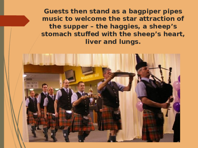 Guests then stand as a bagpiper pipes music to welcome the star attraction of the supper – the haggies, a sheep’s stomach stuffed with the sheep’s heart, liver and lungs. 