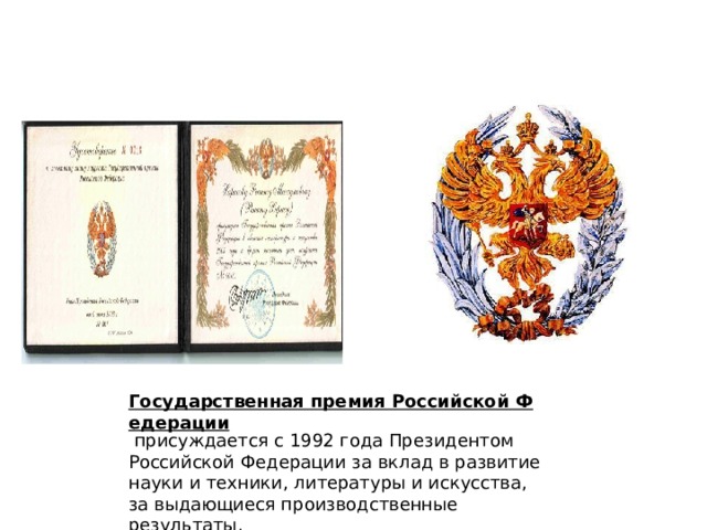 Государственная премия Российской Федерации   присуждается с 1992 года Президентом Российской Федерации за вклад в развитие науки и техники, литературы и искусства, за выдающиеся производственные результаты. 