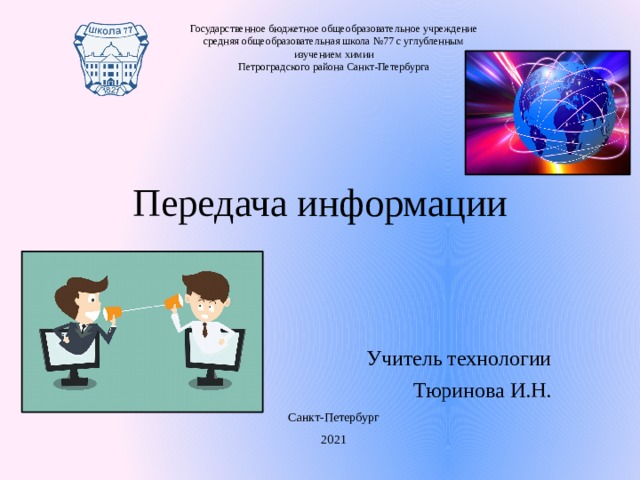 Государственное бюджетное общеобразовательное учреждение средняя общеобразовательная школа №77 с углубленным изучением химии Петроградского района Санкт-Петербурга Передача информации Учитель технологии Тюринова И.Н. Санкт-Петербург 2021 