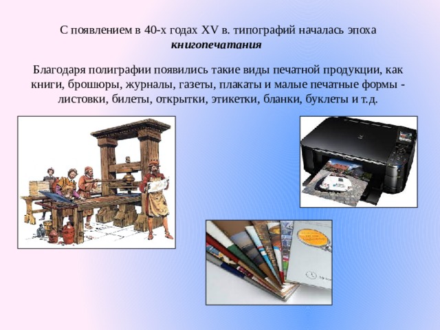 С появлением в 40-х годах XV в. типографий началась эпоха книгопечатания  Благодаря полиграфии появились такие виды печатной продукции, как книги, брошюры, журналы, газеты, плакаты и малые печатные формы - листовки, билеты, открытки, этикетки, бланки, буклеты и т.д. 
