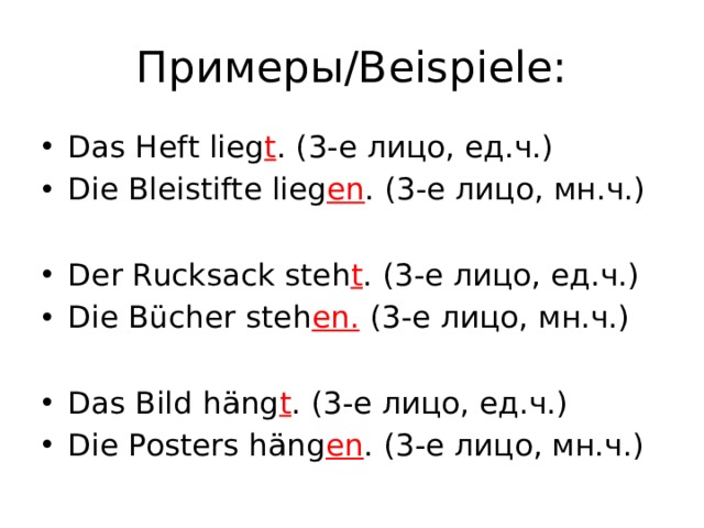 Примеры/Beispiele: Das Heft lieg t . (3-е лицо, ед.ч.) Die Bleistifte lieg en . (3-е лицо, мн.ч.) Der Rucksack steh t . (3-е лицо, ед.ч.) Die Bücher steh en.  (3-е лицо, мн.ч.) Das Bild hӓng t . (3-е лицо, ед.ч.) Die Posters hӓng en . (3-е лицо, мн.ч.)  