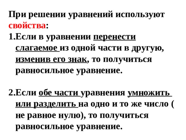 При решении уравнений используют свойства : Если в уравнении перенести слагаемое из одной части в другую, изменив его знак , то получиться равносильное уравнение.  Если обе части уравнения умножить или разделить на одно и то же число ( не равное нулю), то получиться равносильное уравнение. 