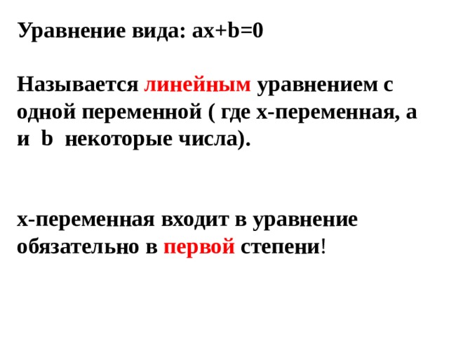 Уравнение вида: ax+b=0 Называется линейным уравнением с одной переменной ( где х-переменная, а и b некоторые числа). х-переменная входит в уравнение обязательно в первой степени ! 