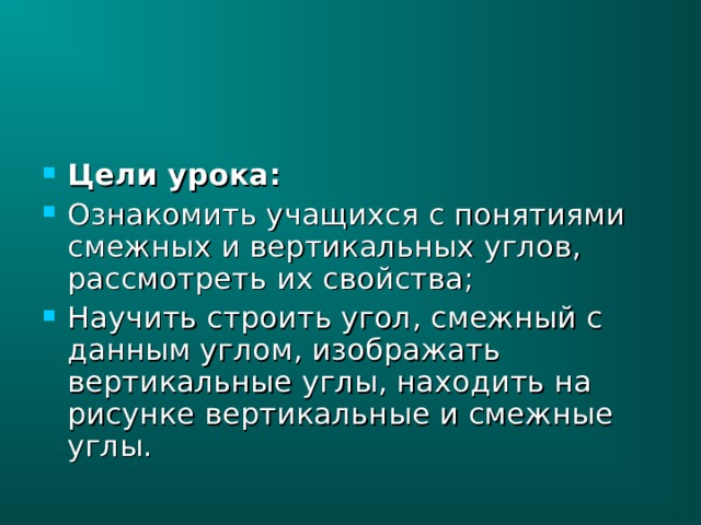 Цели урока: Ознакомить учащихся с понятиями смежных и вертикальных углов, рассмотреть их свойства; Научить строить угол, смежный с данным углом, изображать вертикальные углы, находить на рисунке вертикальные и смежные углы. 