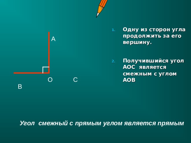 Одну из сторон угла продолжить за его вершину.  Получившийся угол АОС является смежным с углом АОВ А С О В  Угол смежный с прямым углом является прямым  