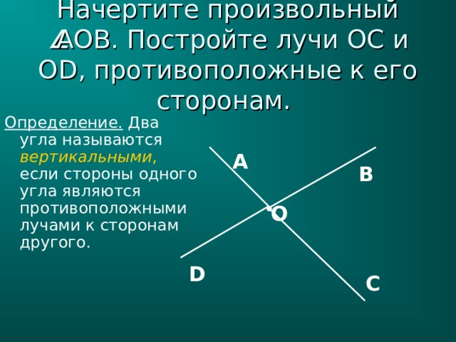 Начертите произвольный  AOB . Постройте лучи OC и OD , противоположные к его сторонам. Определение. Два угла называются вертикальными , если стороны одного угла являются противоположными лучами к сторонам другого. А В О D С 