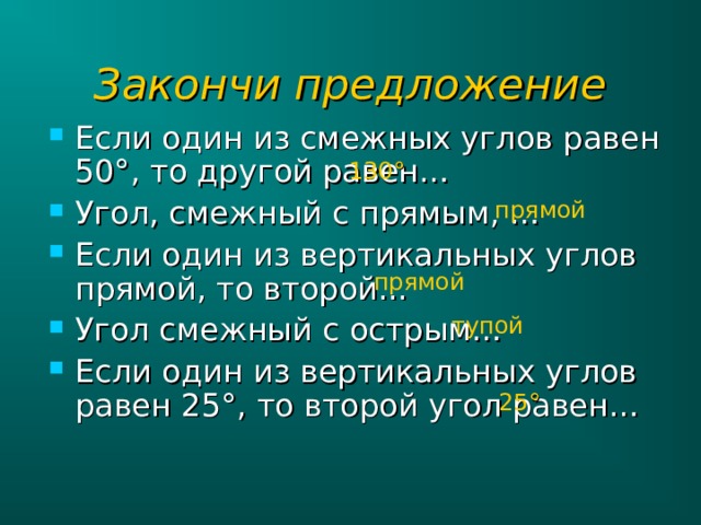 Закончи предложение Если один из смежных углов равен 50°, то другой равен… Угол, смежный с прямым, … Если один из вертикальных углов прямой, то второй... Угол смежный с острым… Если один из вертикальных углов равен 25°, то второй угол равен…  130 ° прямой прямой тупой 25 ° 