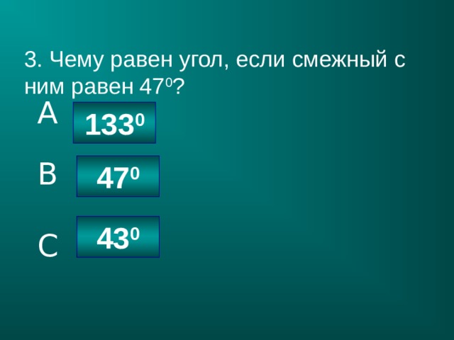 3. Чему равен угол, если смежный с ним равен 47 0 ? A 133 0 B 47 0 43 0 C 
