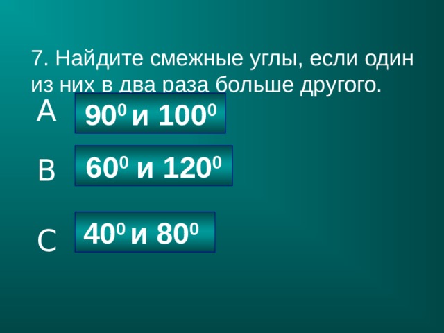 7. Найдите смежные углы, если один из них в два раза больше другого. A 90 0 и 100 0 60 0 и 120 0 B 40 0 и 80 0  C 