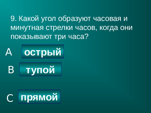 9. Какой угол образуют часовая и минутная стрелки часов, когда они показывают три часа? острый A тупой B прямой C 
