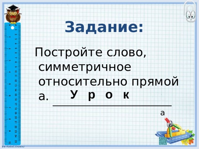 Задание:  Постройте слово, симметричное относительно прямой а.  У р о к а  