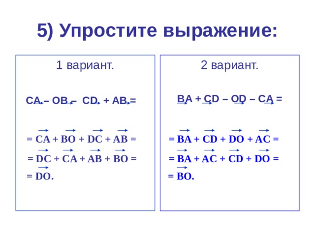 5) Упростите выражение: 1 вариант.   CA – OB – CD + AB =   2  вариант.  BA + CD – OD – CA =  = BA + CD + DO + AC = = CA + BO + DC + AB =  = BA + AC + CD + DO = = DC + CA + AB + BO = = DO. = BO. 