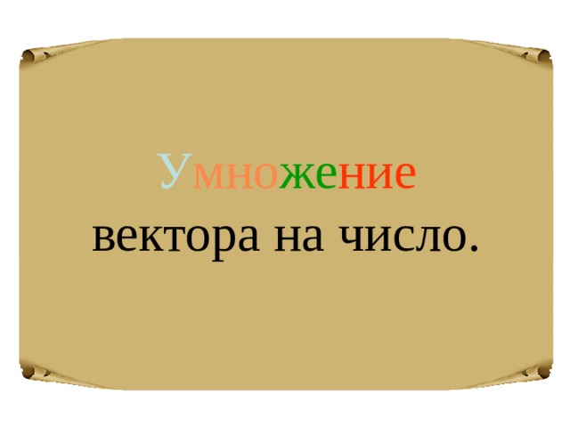 У мно же ние  вектора на число. 