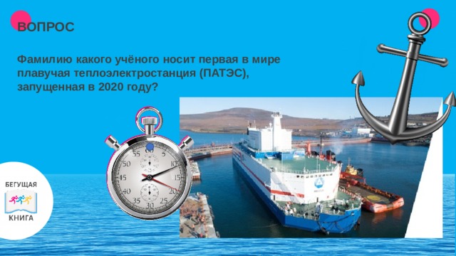 ВОПРОС Фамилию какого учёного носит первая в мире плавучая теплоэлектростанция (ПАТЭС), запущенная в 2020 году? 