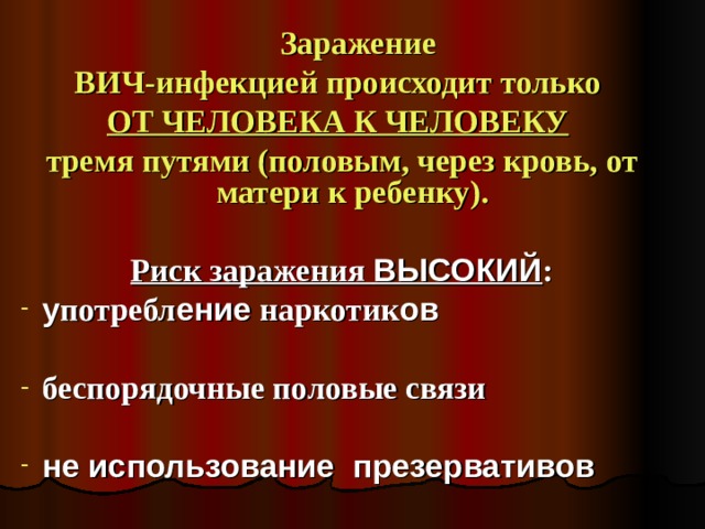  Заражение ВИЧ-инфекцией происходит только ОТ ЧЕЛОВЕКА К ЧЕЛОВЕКУ  тремя путями (половым, через кровь, от матери к ребенку).  Риск заражения ВЫСОКИЙ : у потребл ение наркотик ов  беспорядочные половые связи  не использование презервативов  