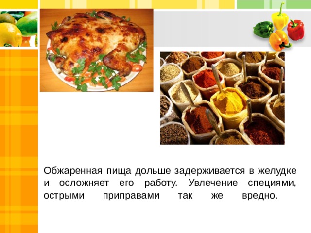 Обжаренная пища дольше задерживается в желудке и осложняет его работу. Увлечение специями, острыми приправами так же вредно.   