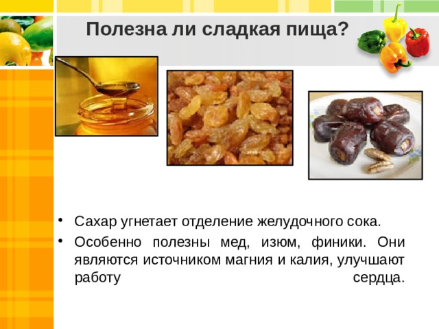 Полезна ли сладкая пища? Сахар угнетает отделение желудочного сока. Особенно полезны мед, изюм, финики. Они являются источником магния и калия, улучшают работу сердца.   