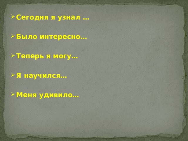 Сегодня я узнал … Было интересно… Теперь я могу… Я научился… Меня удивило… 