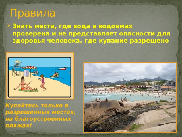 Правила Знать места, где вода в водоемах проверена и не представляет опасности для здоровья человека, где купание разрешено  Купайтесь только в разрешенных местах, на благоустроенных пляжах! 