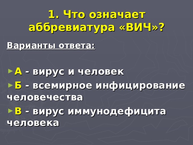 1. Что означает аббревиатура «ВИЧ»? Варианты ответа:  А - вирус и человек Б - всемирное инфицирование человечества В - вирус иммунодефицита человека 