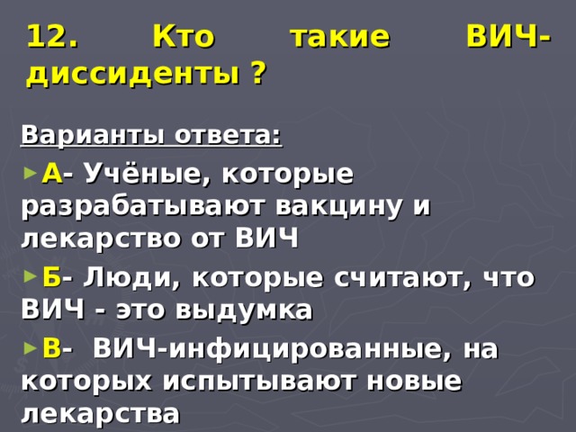 12.  Кто такие ВИЧ-диссиденты ? Варианты ответа: А - Учёные, которые разрабатывают вакцину и лекарство от ВИЧ Б - Люди, которые считают, что ВИЧ - это выдумка В - ВИЧ-инфицированные, на которых испытывают новые лекарства 