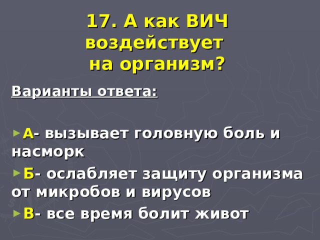  17. А как ВИЧ воздействует  на организм? Варианты ответа:  А - вызывает головную боль и насморк Б - ослабляет защиту организма от микробов и вирусов В - все время болит живот 