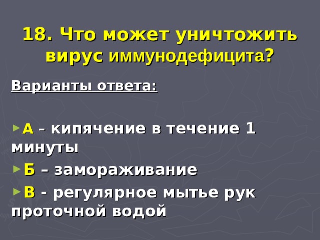  18. Что может уничтожить вирус иммунодефицита ? Варианты ответа:  А – кипячение в течение 1 минуты Б – замораживание В - регулярное мытье рук проточной водой 