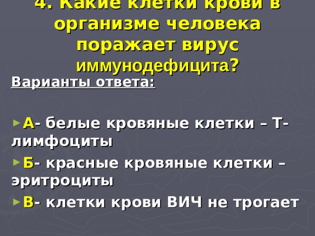4. Какие клетки крови в организме человека поражает вирус иммунодефицита ? Варианты ответа:  А - белые кровяные клетки – Т-лимфоциты Б - красные кровяные клетки –  эритроциты В - клетки крови ВИЧ не трогает 
