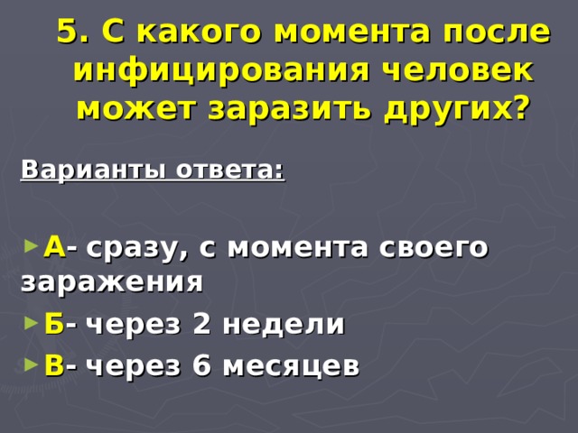 5. С какого момента после инфицирования человек может заразить других? Варианты ответа:  А -  сразу, с момента своего заражения Б -  через 2 недели В -  через 6 месяцев 